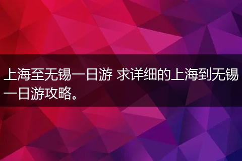 上海至无锡一日游 求详细的上海到无锡一日游攻略。