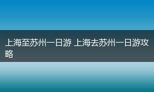 上海至苏州一日游 上海去苏州一日游攻略