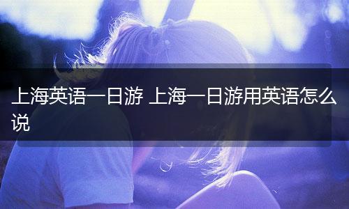 上海英语一日游 上海一日游用英语怎么说