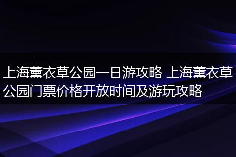 上海薰衣草公园一日游攻略 上海薰衣草公园门票价格开放时间及游玩攻略
