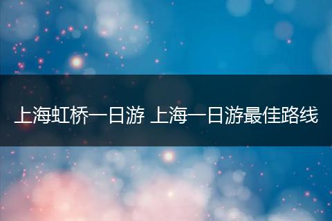 上海虹桥一日游 上海一日游最佳路线