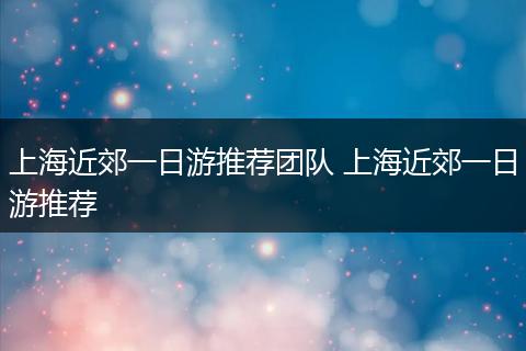 上海近郊一日游推荐团队 上海近郊一日游推荐