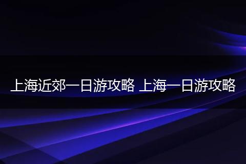 上海近郊一日游攻略 上海一日游攻略