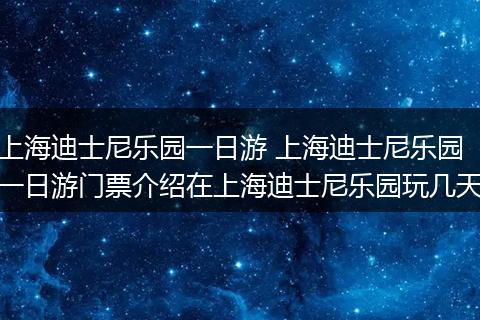 上海迪士尼乐园一日游 上海迪士尼乐园一日游门票介绍在上海迪士尼乐园玩几天