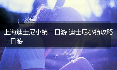 上海迪士尼小镇一日游 迪士尼小镇攻略一日游