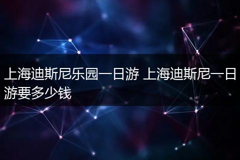上海迪斯尼乐园一日游 上海迪斯尼一日游要多少钱