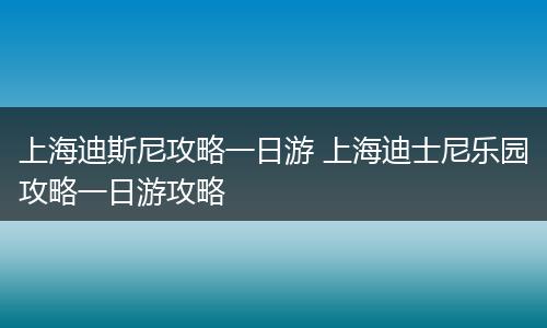 上海迪斯尼攻略一日游 上海迪士尼乐园攻略一日游攻略