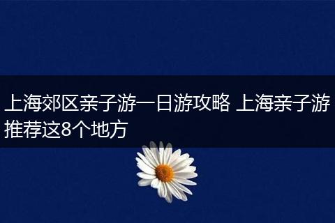 上海郊区亲子游一日游攻略 上海亲子游推荐这8个地方