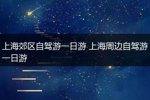 上海郊区自驾游一日游 上海周边自驾游一日游