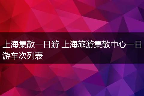 上海集散一日游 上海旅游集散中心一日游车次列表
