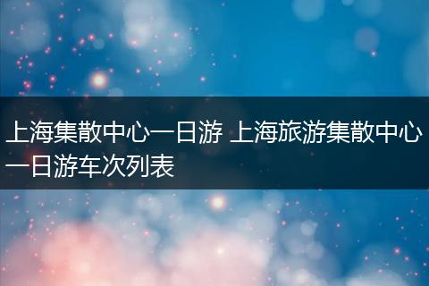 上海集散中心一日游 上海旅游集散中心一日游车次列表