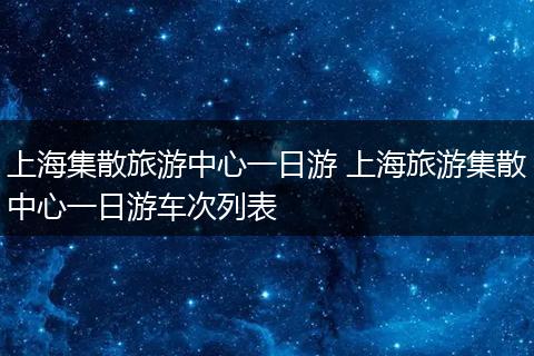 上海集散旅游中心一日游 上海旅游集散中心一日游车次列表