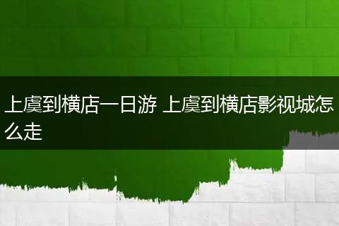 上虞到横店一日游 上虞到横店影视城怎么走