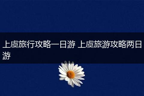 上虞旅行攻略一日游 上虞旅游攻略两日游