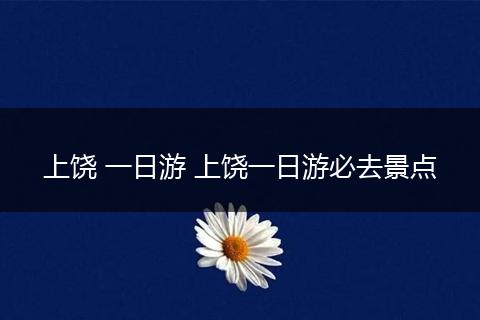 上饶 一日游 上饶一日游必去景点