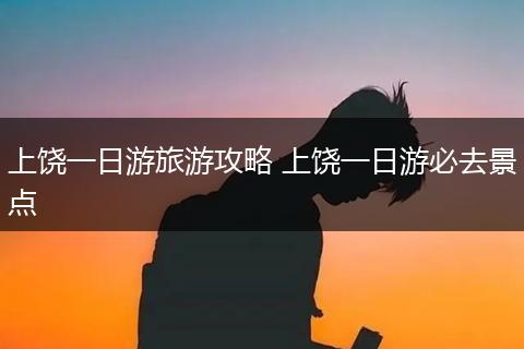 上饶一日游旅游攻略 上饶一日游必去景点