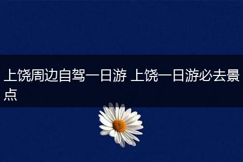 上饶周边自驾一日游 上饶一日游必去景点