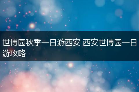 世博园秋季一日游西安 西安世博园一日游攻略