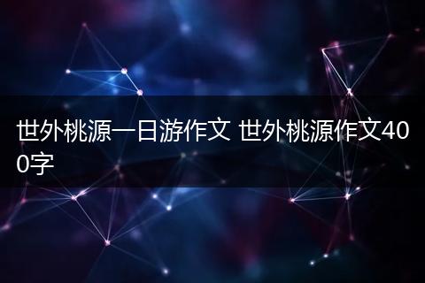 世外桃源一日游作文 世外桃源作文400字
