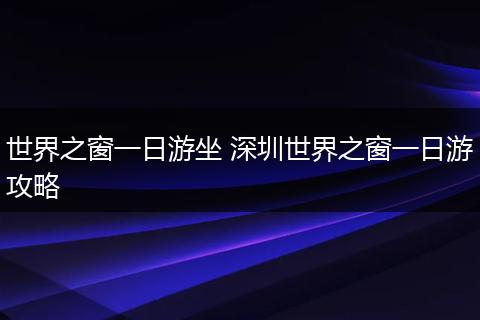 世界之窗一日游坐 深圳世界之窗一日游攻略