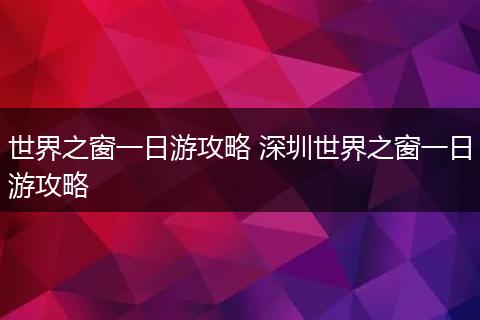 世界之窗一日游攻略 深圳世界之窗一日游攻略