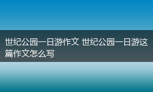 世纪公园一日游作文 世纪公园一日游这篇作文怎么写