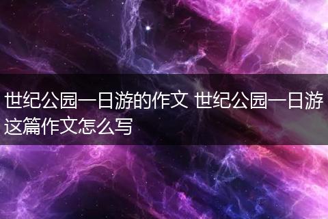 世纪公园一日游的作文 世纪公园一日游这篇作文怎么写