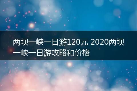 两坝一峡一日游120元 2020两坝一峡一日游攻略和价格
