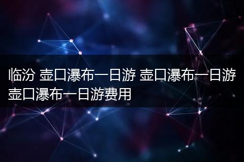 临汾 壶口瀑布一日游 壶口瀑布一日游壶口瀑布一日游费用
