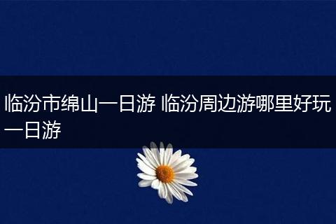 临汾市绵山一日游 临汾周边游哪里好玩一日游