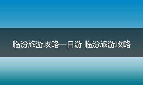 临汾旅游攻略一日游 临汾旅游攻略