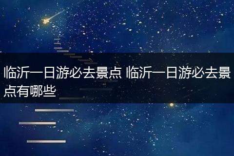 临沂一日游必去景点 临沂一日游必去景点有哪些