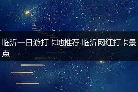 临沂一日游打卡地推荐 临沂网红打卡景点