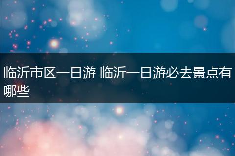 临沂市区一日游 临沂一日游必去景点有哪些