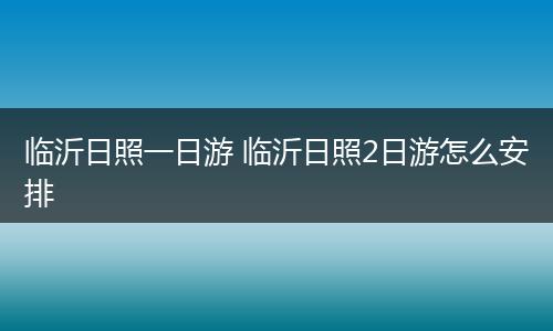 临沂日照一日游 临沂日照2日游怎么安排