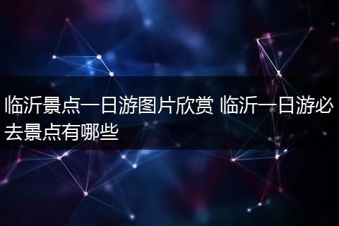 临沂景点一日游图片欣赏 临沂一日游必去景点有哪些