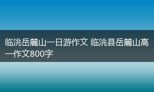 临洮岳麓山一日游作文 临洮县岳麓山高一作文800字