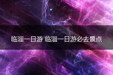 临淄一日游 临淄一日游必去景点