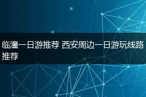 临潼一日游推荐 西安周边一日游玩线路推荐