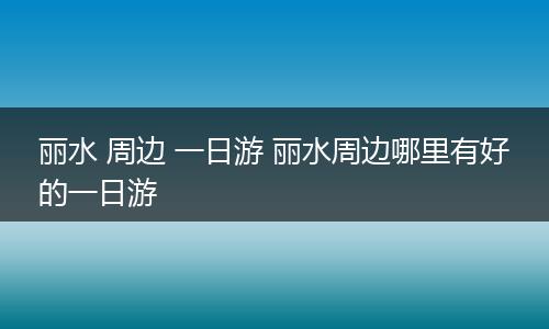 丽水 周边 一日游 丽水周边哪里有好的一日游