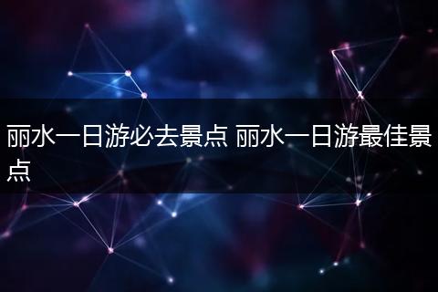 丽水一日游必去景点 丽水一日游最佳景点