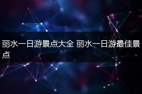 丽水一日游景点大全 丽水一日游最佳景点