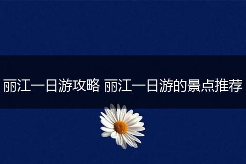丽江一日游攻略 丽江一日游的景点推荐