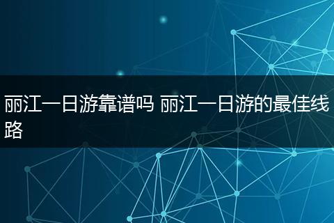 丽江一日游靠谱吗 丽江一日游的最佳线路