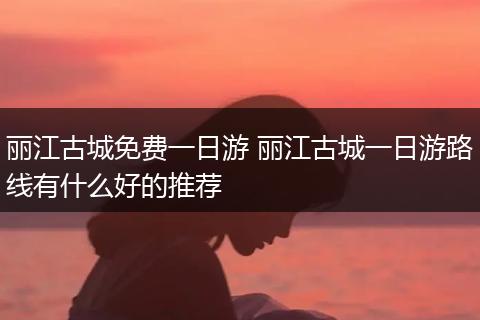 丽江古城免费一日游 丽江古城一日游路线有什么好的推荐