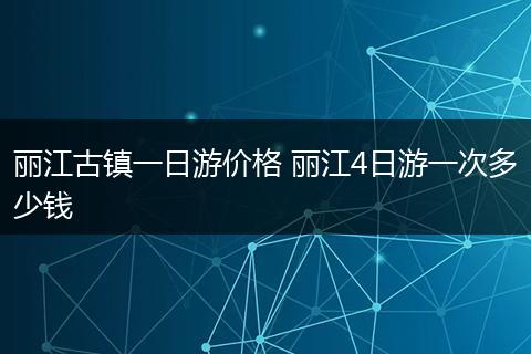 丽江古镇一日游价格 丽江4日游一次多少钱