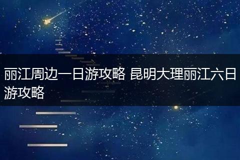 丽江周边一日游攻略 昆明大理丽江六日游攻略