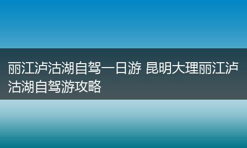 丽江泸沽湖自驾一日游 昆明大理丽江泸沽湖自驾游攻略