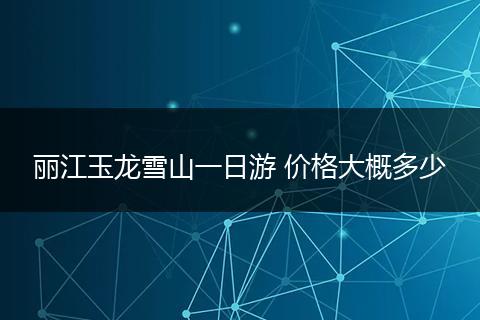 丽江玉龙雪山一日游 价格大概多少