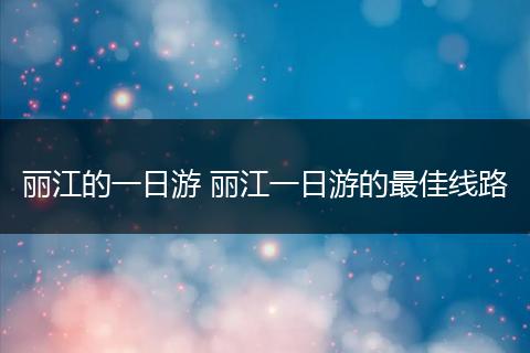 丽江的一日游 丽江一日游的最佳线路